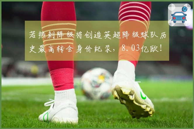 若热刺降级将创造英超降级球队历史最高转会身价纪录，8.03亿欧！