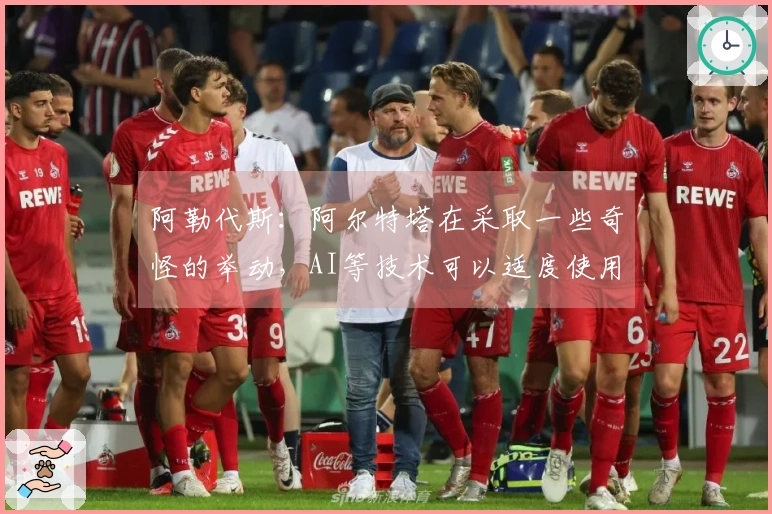 阿勒代斯：阿尔特塔在采取一些奇怪的举动，AI等技术可以适度使用就好