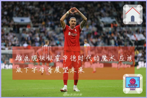 雄鹿现状似霍华德时代的魔术 应该放下字母哥展望未来