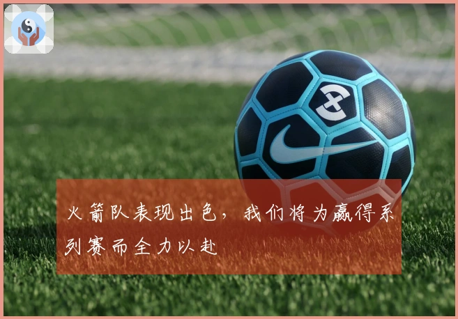 火箭队表现出色，我们将为赢得系列赛而全力以赴