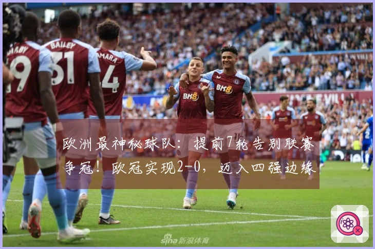 欧洲最神秘球队：提前7轮告别联赛争冠！欧冠实现2-0，迈入四强边缘