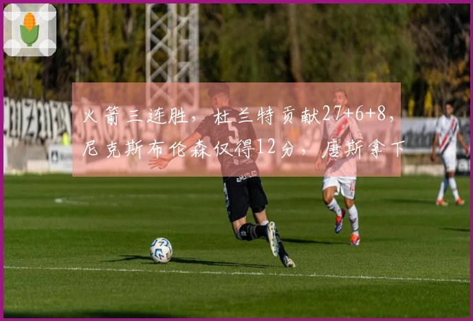 火箭三连胜，杜兰特贡献27+6+8，尼克斯布伦森仅得12分，唐斯拿下22+8