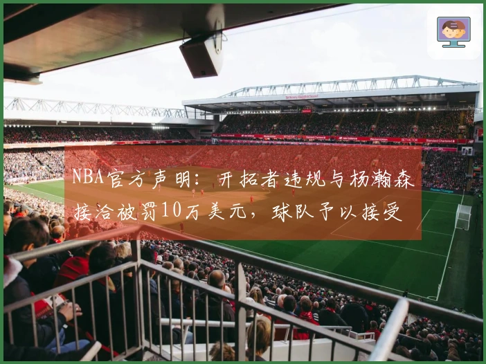 NBA官方声明：开拓者违规与杨瀚森接洽被罚10万美元，球队予以接受