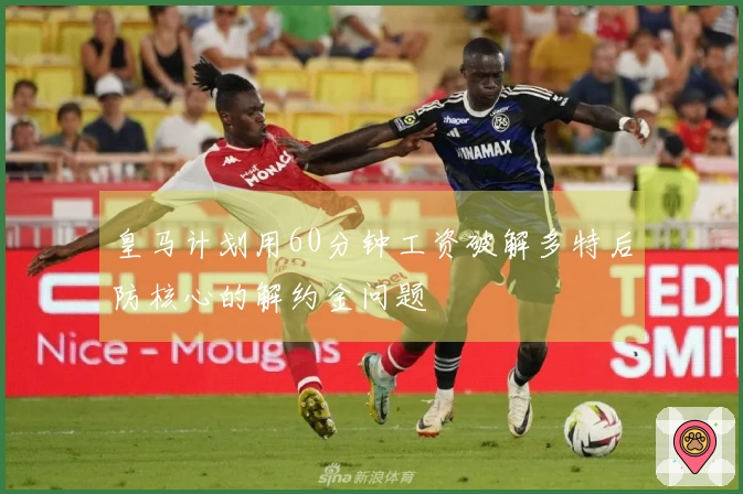 皇马计划用60分钟工资破解多特后防核心的解约金问题
