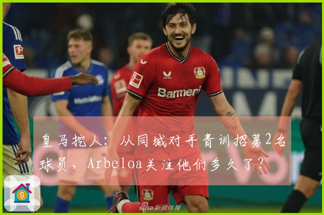 皇马挖人：从同城对手青训招募2名球员，Arbeloa关注他们多久了？
