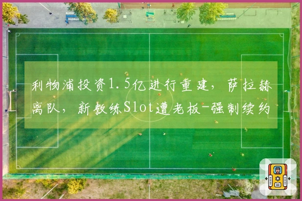 利物浦投资1.5亿进行重建，萨拉赫离队，新教练Slot遭老板-强制续约-