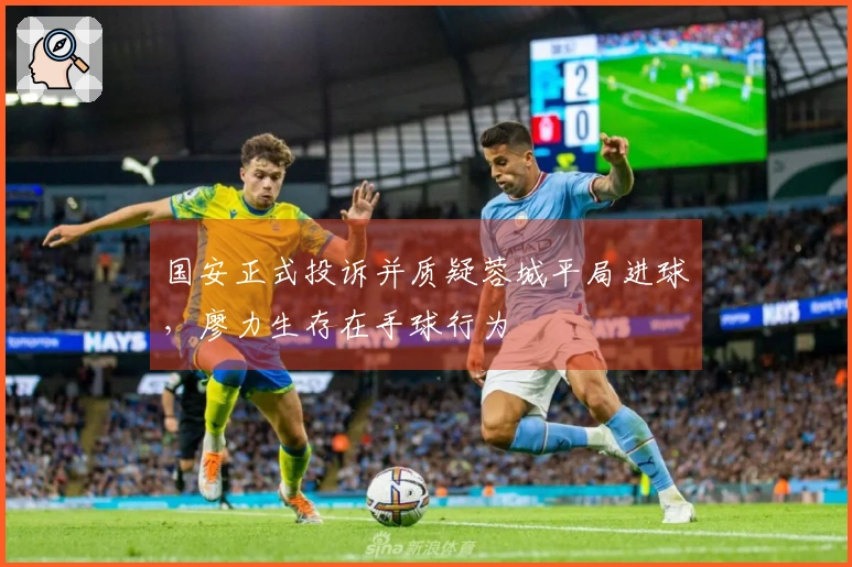 国安正式投诉并质疑蓉城平局进球，廖力生存在手球行为
