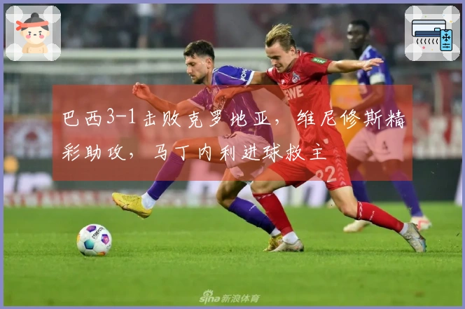 巴西3-1击败克罗地亚,维尼修斯精彩助攻,马丁内利进球救主