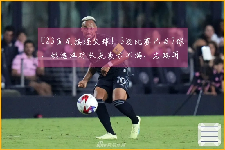U23国足接连失球！3场比赛已丢7球，姚浩洋对队友表示不满，右路再遭攻击
