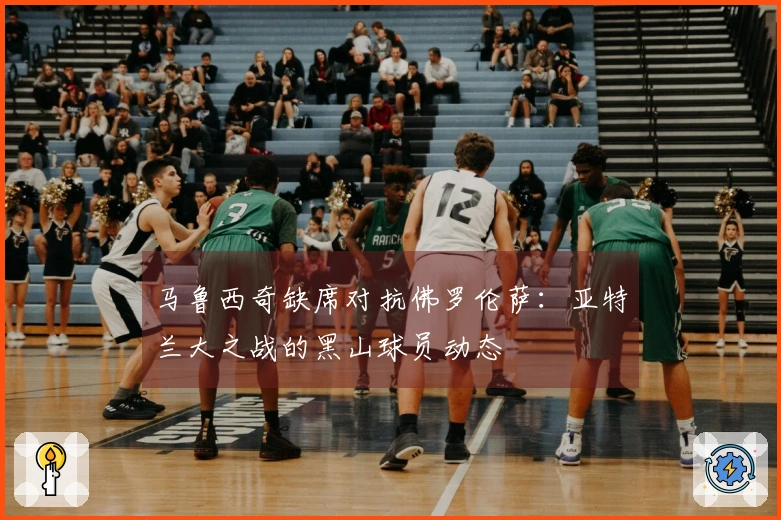 马鲁西奇缺席对抗佛罗伦萨：亚特兰大之战的黑山球员动态