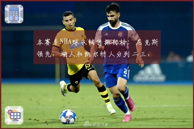 本赛季NBA球衣销售排行榜：尼克斯领先，湖人和凯尔特人分列二三，勇士位居第四