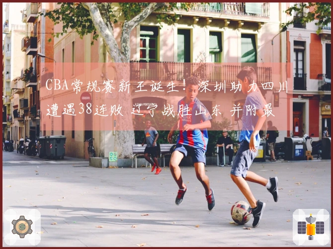 CBA常规赛新王诞生！深圳助力四川遭遇38连败 辽宁战胜山东 并附最新排行榜