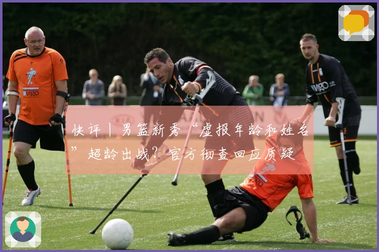 快评丨男篮新秀“虚报年龄和姓名”超龄出战？官方彻查回应质疑