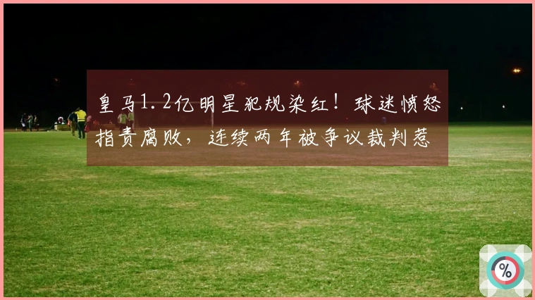 皇马1.2亿明星犯规染红!球迷愤怒指责腐败,连续两年被争议裁判惹恼