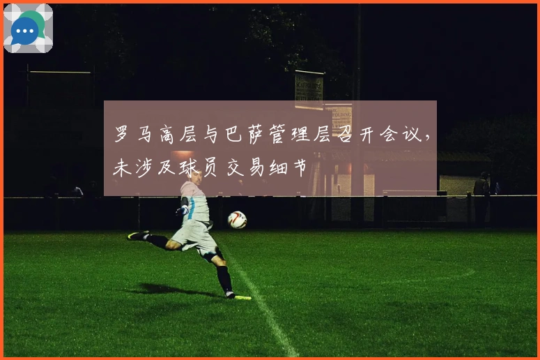 罗马高层与巴萨管理层召开会议，未涉及球员交易细节