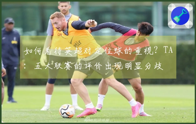 如何看待英超对定位球的重视？TA：五大联赛的评价出现明显分歧