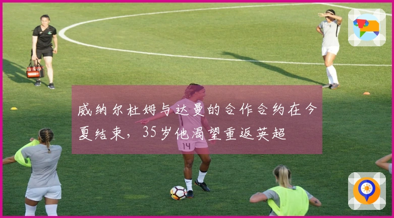 威纳尔杜姆与达曼的合作合约在今夏结束，35岁他渴望重返英超