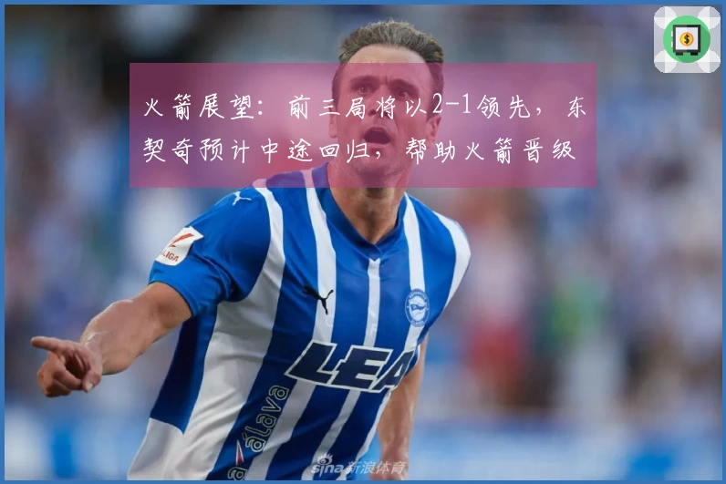火箭展望：前三局将以2-1领先，东契奇预计中途回归，帮助火箭晋级G6淘汰湖人
