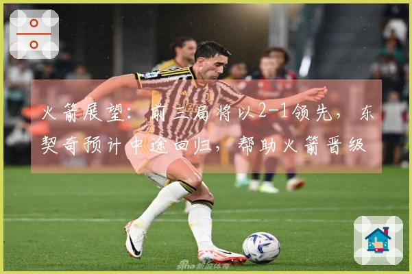 火箭展望：前三局将以2-1领先，东契奇预计中途回归，帮助火箭晋级G6淘汰湖人