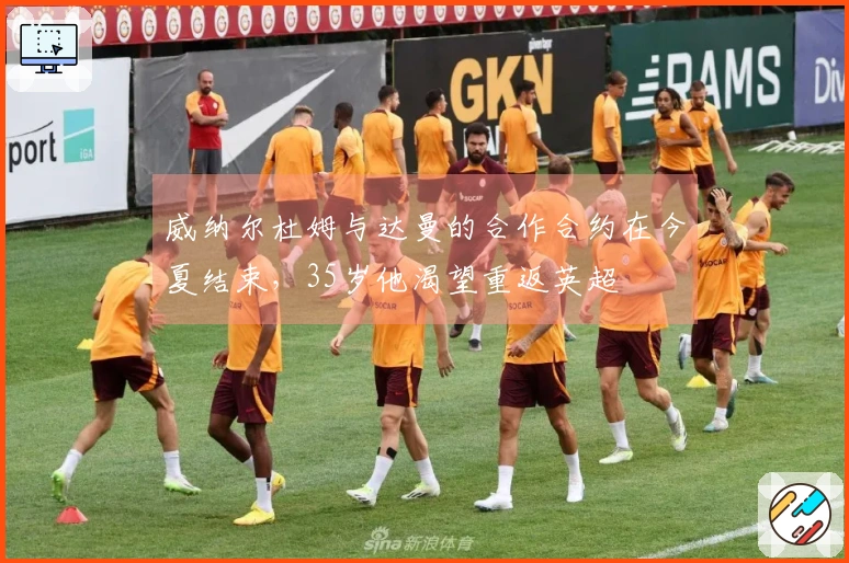 威纳尔杜姆与达曼的合作合约在今夏结束，35岁他渴望重返英超