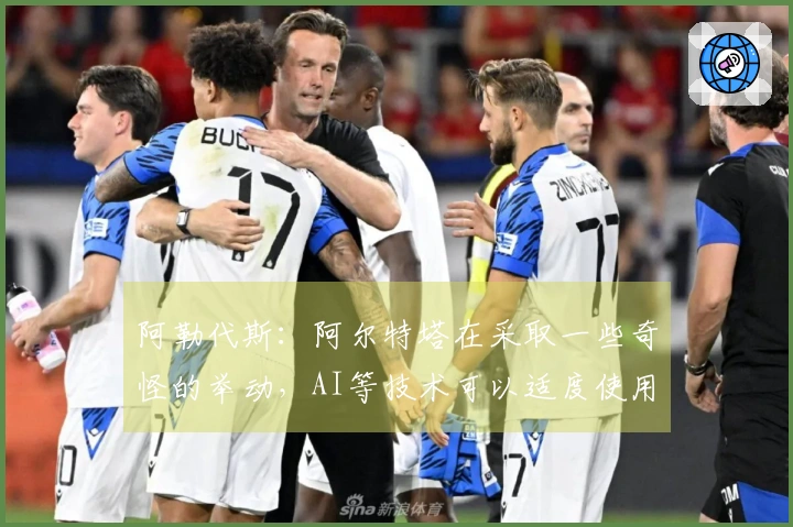 阿勒代斯：阿尔特塔在采取一些奇怪的举动，AI等技术可以适度使用就好
