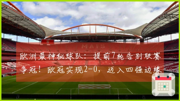 欧洲最神秘球队：提前7轮告别联赛争冠！欧冠实现2-0，迈入四强边缘