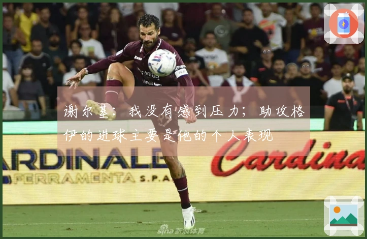 谢尔基：我没有感到压力；助攻格伊的进球主要是他的个人表现