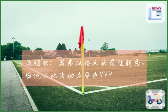 马绍尔：若弗拉格未获最佳新秀，盼他以此为动力争夺MVP