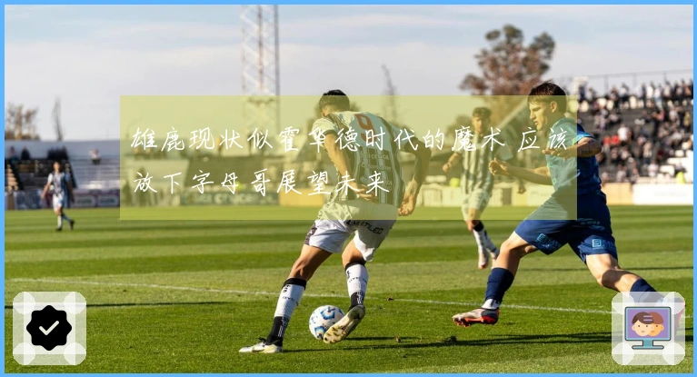 雄鹿现状似霍华德时代的魔术 应该放下字母哥展望未来