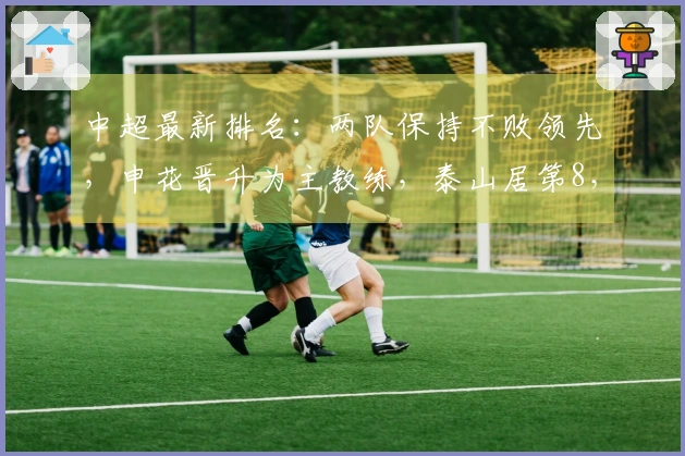 中超最新排名：两队保持不败领先，申花晋升为主教练，泰山居第8，国安积分下降