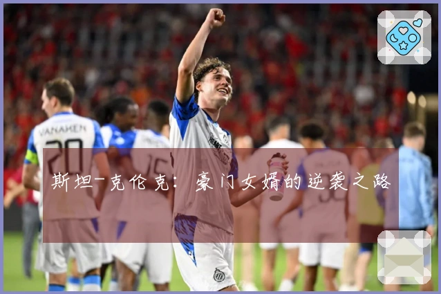 斯坦-克伦克：豪门女婿的逆袭之路