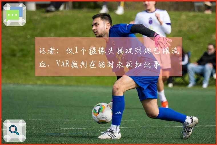 记者：仅1个摄像头捕捉到姆巴佩流血，VAR裁判在场时未获知此事