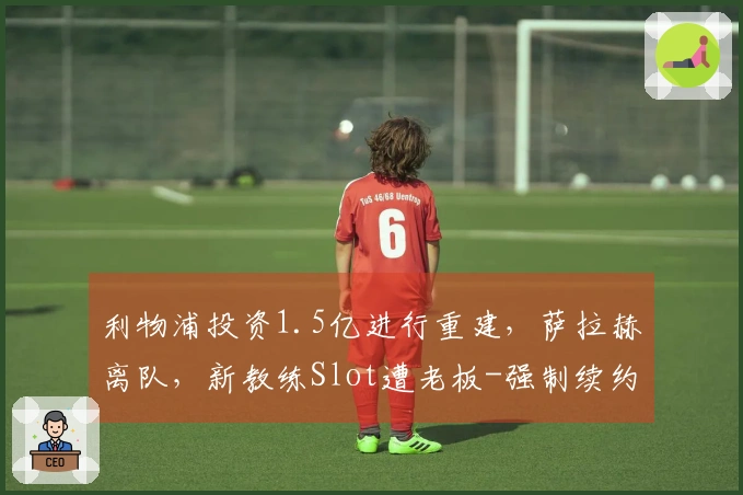 利物浦投资1.5亿进行重建,萨拉赫离队,新教练Slot遭老板-强制续约-
