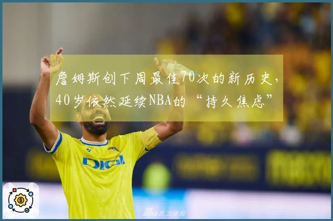 詹姆斯创下周最佳70次的新历史，40岁依然延续NBA的“持久焦虑”
