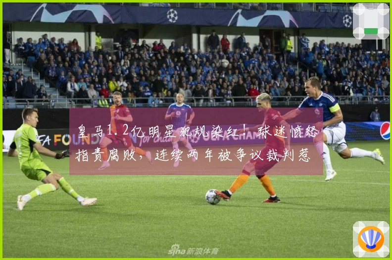 皇马1.2亿明星犯规染红！球迷愤怒指责腐败，连续两年被争议裁判惹恼