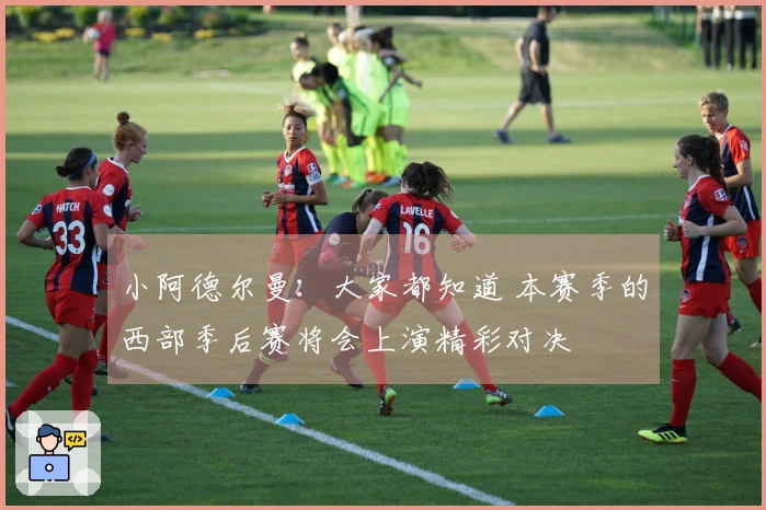 小阿德尔曼：大家都知道 本赛季的西部季后赛将会上演精彩对决