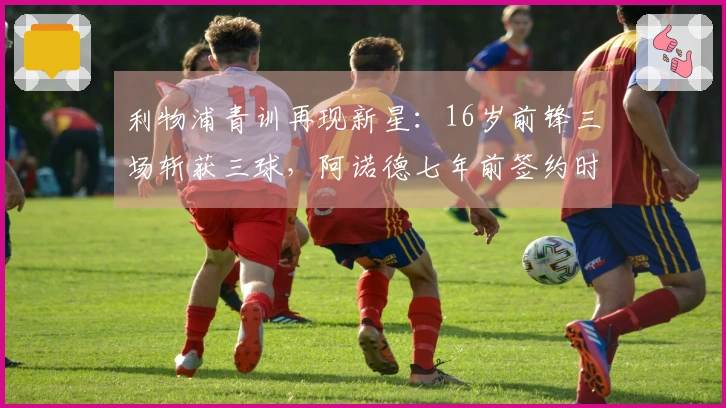 利物浦青训再现新星：16岁前锋三场斩获三球，阿诺德七年前签约时见证