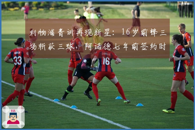 利物浦青训再现新星：16岁前锋三场斩获三球，阿诺德七年前签约时见证