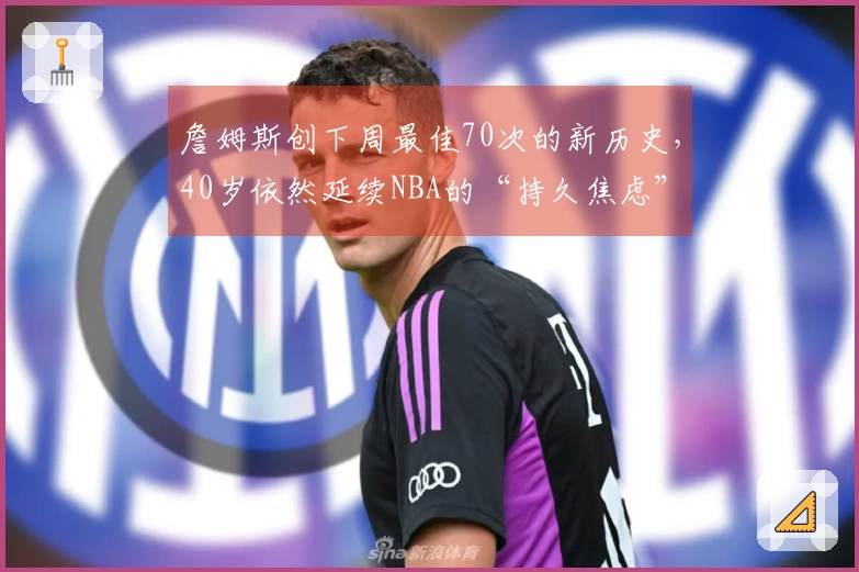 詹姆斯创下周最佳70次的新历史,40岁依然延续NBA的“持久焦虑”